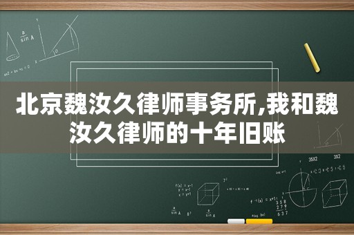 北京魏汝久律師事務(wù)所,我和魏汝久律師的十年舊賬