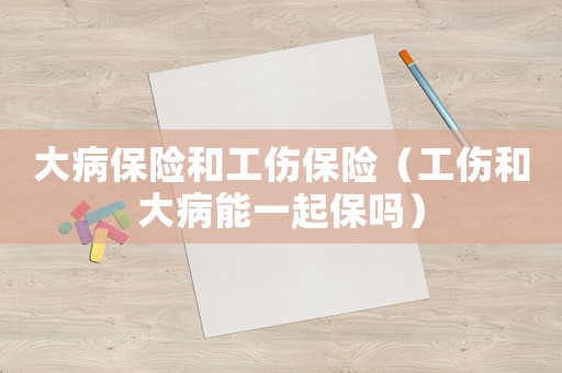 大病保險和工傷保險（工傷和大病能一起保嗎）
