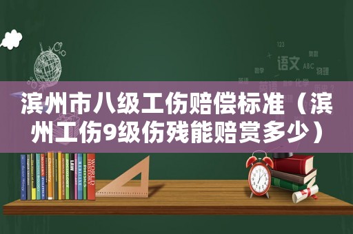 濱州市八級工傷賠償標準（濱州工傷9級傷殘能賠賞多少）