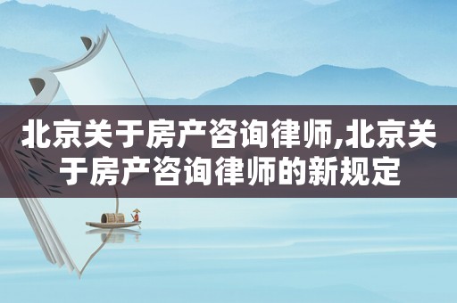 北京關于房產咨詢律師,北京關于房產咨詢律師的新規定