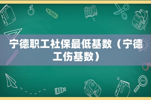寧德職工社保最低基數（寧德工傷基數）