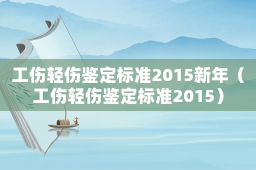 工傷輕傷鑒定標(biāo)準(zhǔn)2015新年（工傷輕傷鑒定標(biāo)準(zhǔn)2015）
