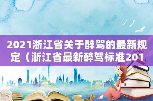 2021浙江省關(guān)于醉駕的最新規(guī)定（浙江省最新醉駕標(biāo)準(zhǔn)2015）