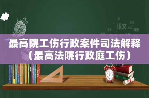 最高院工傷行政案件司法解釋（最高法院行政庭工傷）
