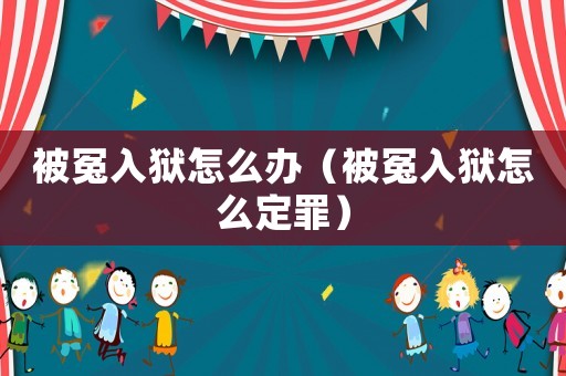 被冤入獄怎么辦（被冤入獄怎么定罪）