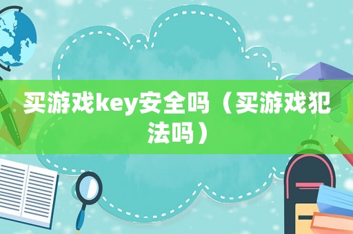 買游戲key安全嗎（買游戲犯法嗎）