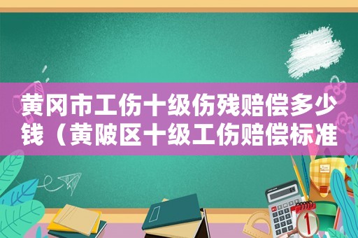 黃岡市工傷十級傷殘賠償多少錢（黃陂區(qū)十級工傷賠償標準）