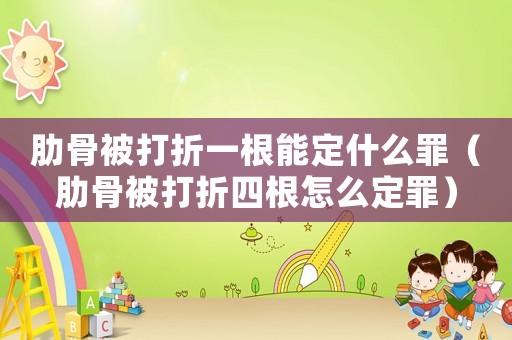 肋骨被打折一根能定什么罪（肋骨被打折四根怎么定罪）
