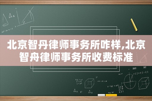 北京智丹律師事務所咋樣,北京智舟律師事務所收費標準