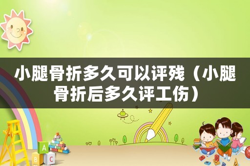 小腿骨折多久可以評殘（小腿骨折后多久評工傷）