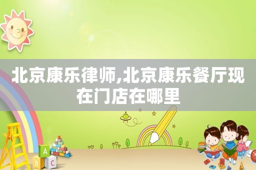 北京康樂(lè)律師,北京康樂(lè)餐廳現(xiàn)在門(mén)店在哪里
