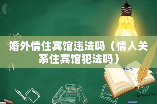 婚外情住賓館違法嗎（情人關系住賓館犯法嗎）