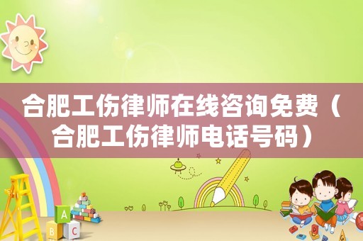 合肥工傷律師在線咨詢免費（合肥工傷律師電話號碼）