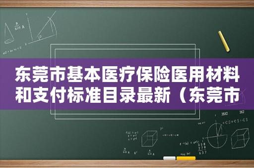 東莞市基本醫療保險醫用材料和支付標準目錄最新（東莞市基本醫療保險醫用材料和支付標準目錄）