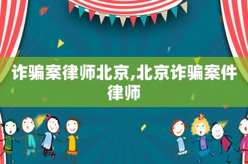 詐騙案律師北京,北京詐騙案件律師