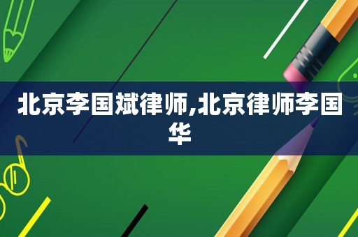 北京李國斌律師,北京律師李國華