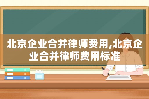北京企業合并律師費用,北京企業合并律師費用標準