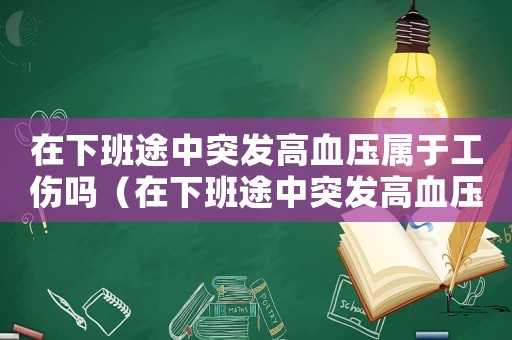 在下班途中突發高血壓屬于工傷嗎（在下班途中突發高血壓屬于工傷嗎）