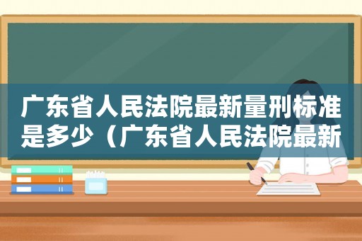 廣東省人民法院最新量刑標(biāo)準(zhǔn)是多少（廣東省人民法院最新量刑標(biāo)準(zhǔn)）