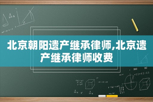 北京朝陽遺產繼承律師,北京遺產繼承律師收費