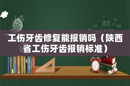 工傷牙齒修復能報銷嗎（陜西省工傷牙齒報銷標準）