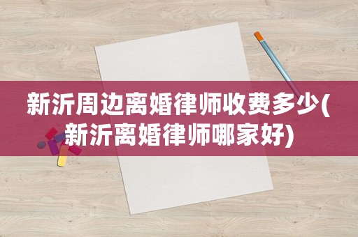 新沂周邊離婚律師收費(fèi)多少(新沂離婚律師哪家好)