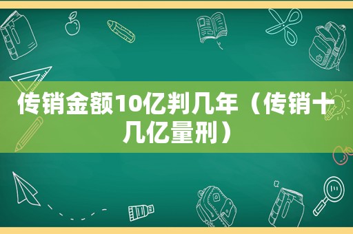 傳銷金額10億判幾年（傳銷十幾億量刑）