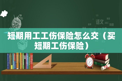 短期用工工傷保險怎么交（買短期工傷保險）