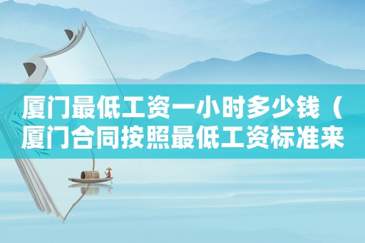 廈門最低工資一小時多少錢（廈門合同按照最低工資標準來簽訂）