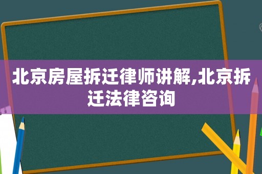 北京房屋拆遷律師講解,北京拆遷法律咨詢