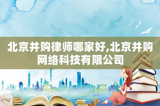 北京并購律師哪家好,北京并購網絡科技有限公司