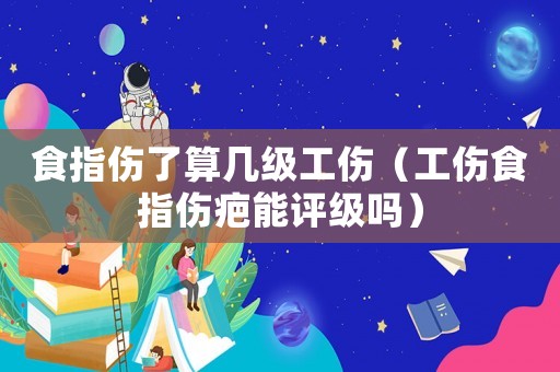 食指傷了算幾級工傷（工傷食指傷疤能評級嗎）