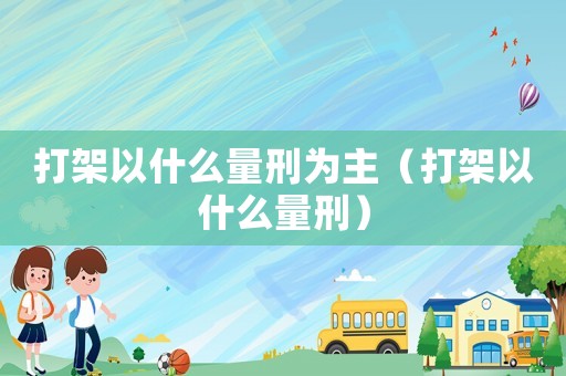 打架以什么量刑為主（打架以什么量刑）
