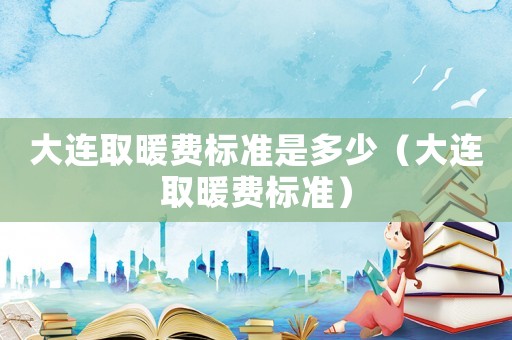 大連取暖費(fèi)標(biāo)準(zhǔn)是多少（大連取暖費(fèi)標(biāo)準(zhǔn)）