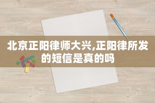北京正陽律師大興,正陽律所發的短信是真的嗎