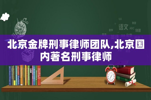 北京金牌刑事律師團(tuán)隊(duì),北京國內(nèi)著名刑事律師