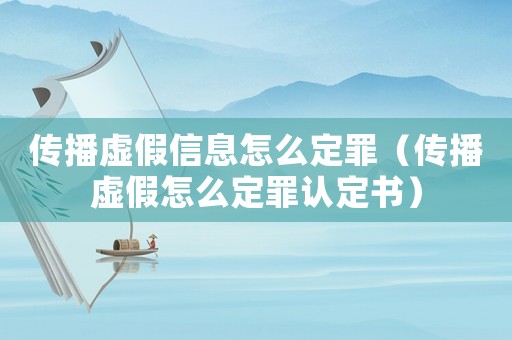 傳播虛假信息怎么定罪（傳播虛假怎么定罪認定書）