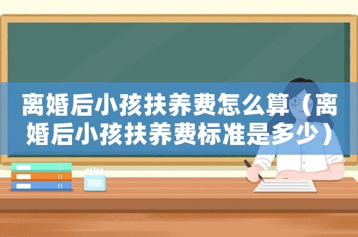 離婚后小孩扶養(yǎng)費(fèi)怎么算（離婚后小孩扶養(yǎng)費(fèi)標(biāo)準(zhǔn)是多少）
