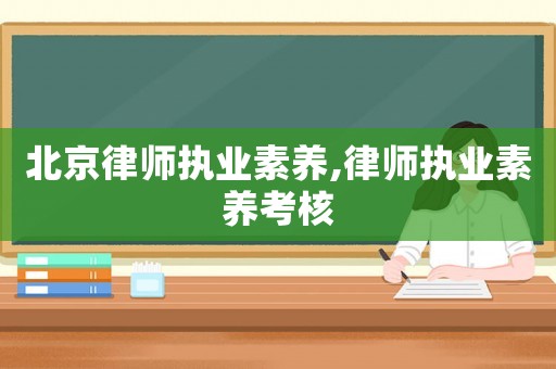 北京律師執(zhí)業(yè)素養(yǎng),律師執(zhí)業(yè)素養(yǎng)考核
