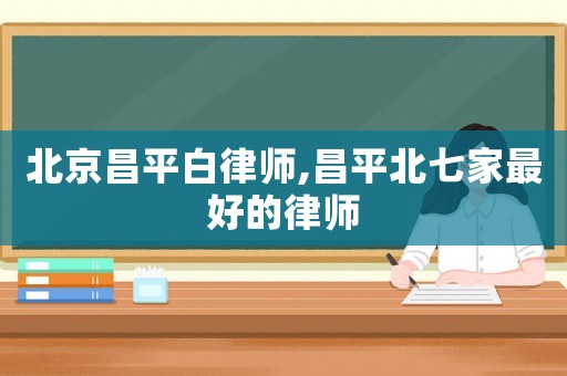 北京昌平白律師,昌平北七家最好的律師