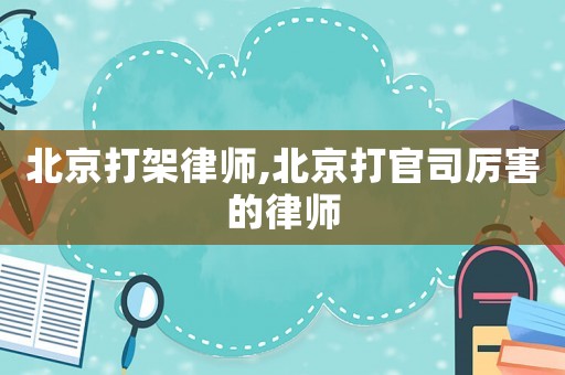 北京打架律師,北京打官司厲害的律師