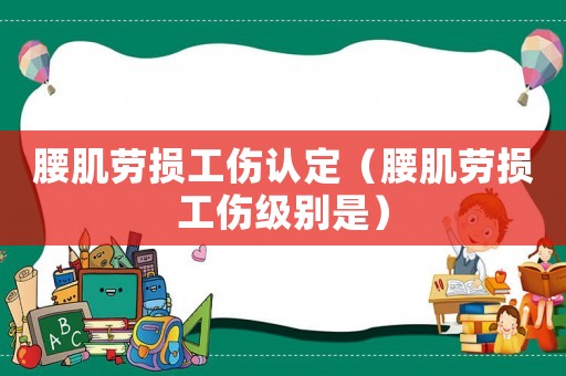 腰肌勞損工傷認定（腰肌勞損工傷級別是）