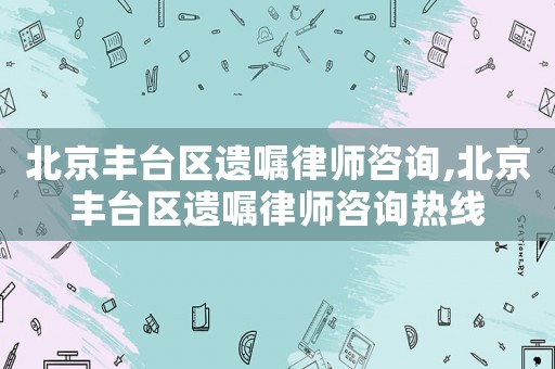 北京豐臺區(qū)遺囑律師咨詢,北京豐臺區(qū)遺囑律師咨詢熱線