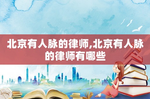 北京有人脈的律師,北京有人脈的律師有哪些