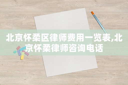 北京懷柔區(qū)律師費(fèi)用一覽表,北京懷柔律師咨詢電話