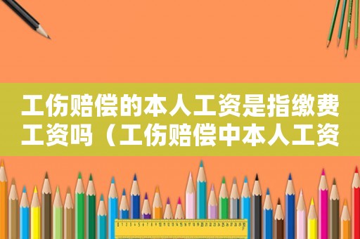 工傷賠償的本人工資是指繳費工資嗎（工傷賠償中本人工資依據）