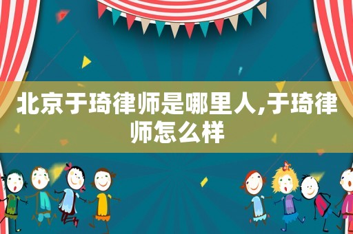 北京于琦律師是哪里人,于琦律師怎么樣