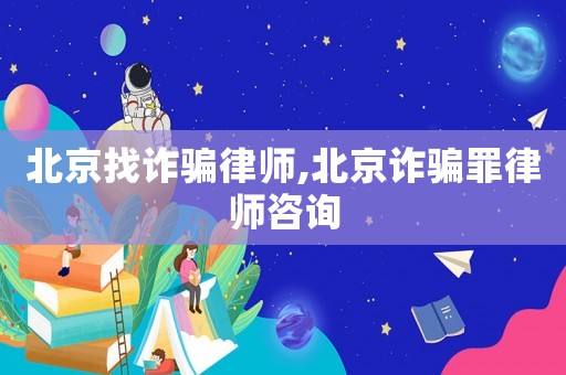 北京找詐騙律師,北京詐騙罪律師咨詢