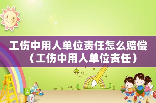 工傷中用人單位責(zé)任怎么賠償（工傷中用人單位責(zé)任）