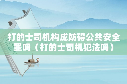 打的士司機構成妨礙公共安全罪嗎（打的士司機犯法嗎）